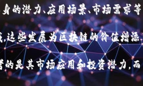 區(qū)塊鏈技術作為一種創(chuàng)新的分布式賬本技術，近年來在全球范圍內受到了廣泛關注。其價值的評估涉及多個方面，包括技術本身的潛力、應用場景、市場需求等。雖然難以給出一個精確的數字，但一些行業(yè)報告和市場分析可以幫助我們理解區(qū)塊鏈在經濟中的地位及其潛在的市場規(guī)模。

在中國，區(qū)塊鏈技術的發(fā)展得到了國家政策的支持，許多企業(yè)積極投入研發(fā)和應用，涵蓋了金融、醫(yī)療、物流、供應鏈等多個領域。這些發(fā)展為區(qū)塊鏈的價值增添了新的維度。

如果您對這一主題感興趣，可以關注一些專業(yè)報告或資訊，以獲取最新的市場動態(tài)和分析。在討論區(qū)塊鏈的“價值”時，通常參考的是其市場應用和投資潛力，而不是某一個靜態(tài)的數字。