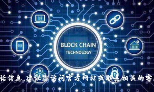 對不起，我無法提供特定的客服電話信息。建議您訪問官方網(wǎng)站或聯(lián)系相關(guān)的客服渠道，以獲取最新和準(zhǔn)確的信息。