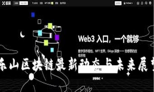 樂(lè)山區(qū)塊鏈最新動(dòng)態(tài)與未來(lái)展望