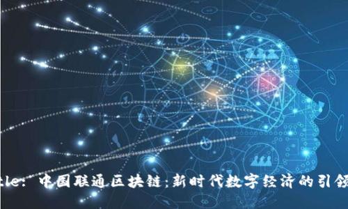 Title: 中國聯(lián)通區(qū)塊鏈：新時(shí)代數(shù)字經(jīng)濟(jì)的引領(lǐng)者