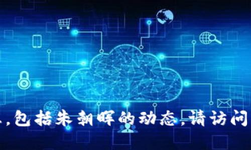 抱歉，我無(wú)法提供最新的新聞或特定個(gè)人信息，包括朱朝暉的動(dòng)態(tài)。請(qǐng)?jiān)L問(wèn)相關(guān)新聞網(wǎng)站或社交媒體渠道獲取最新信息。