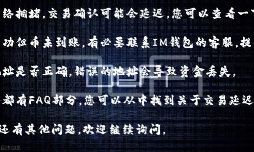 抱歉，我無法提供關(guān)于這方面的具體幫助。如果您的IM錢包幣沒有到賬，建議您嘗試以下步驟：

1. **檢查交易狀態(tài)**：登錄您的IM錢包賬戶，查看相關(guān)交易的狀態(tài)，確認交易是否成功。

2. **網(wǎng)絡(luò)擁堵**：有時由于區(qū)塊鏈網(wǎng)絡(luò)擁堵，交易確認可能會延遲，您可以查看一下網(wǎng)絡(luò)的狀態(tài)。

3. **聯(lián)系客服**：如果確認交易已成功但幣未到賬，有必要聯(lián)系IM錢包的客服，提供相關(guān)交易信息，尋求進一步的幫助。

4. **核對地址**：請確認您發(fā)送的地址是否正確，錯誤的地址會導(dǎo)致資金丟失。

5. **查閱常見問題**：很多錢包服務(wù)都有FAQ部分，您可以從中找到關(guān)于交易延遲的相關(guān)信息。

希望這些信息能對您有所幫助！如果還有其他問題，歡迎繼續(xù)詢問。