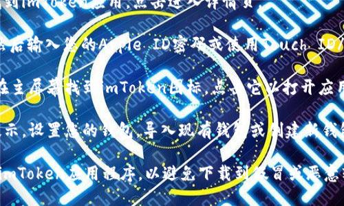 為了下載iToken應(yīng)用程序，您可以按照以下步驟進(jìn)行操作：

1. **打開App Store**：在您的iPhone上找到并打開App Store。

2. **搜索應(yīng)用**：在App Store的搜索欄中輸入“imToken”，然后點(diǎn)擊搜索按鈕。

3. **選擇應(yīng)用程序**：在搜索結(jié)果中找到imToken應(yīng)用，點(diǎn)擊進(jìn)入詳情頁。

4. **下載與安裝**：點(diǎn)擊“獲取”按鈕，然后輸入您的Apple ID密碼或使用Touch ID/Face ID驗(yàn)證，以開始下載和安裝應(yīng)用。

5. **打開應(yīng)用**：下載完成后，您可以在主屏幕找到imToken圖標(biāo)，點(diǎn)擊它以打開應(yīng)用。

6. **設(shè)置與使用**：根據(jù)應(yīng)用程序的提示，設(shè)置您的錢包，導(dǎo)入現(xiàn)有錢包或創(chuàng)建新錢包，并根據(jù)需求進(jìn)行操作。

確保在下載應(yīng)用時(shí)，您選擇的是官方的imToken應(yīng)用程序，以避免下載到假冒或惡意軟件。