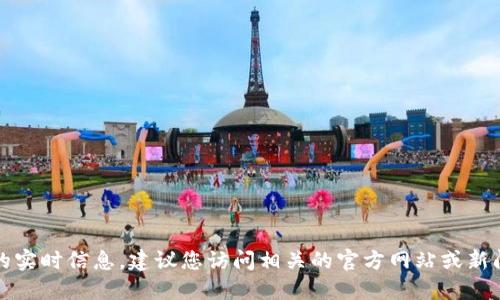 抱歉，我無(wú)法提供最新的實(shí)時(shí)信息。建議您訪問(wèn)相關(guān)的官方網(wǎng)站或新聞?lì)l道以獲取最新動(dòng)態(tài)。