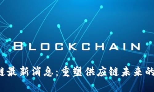  沃爾頓區(qū)塊鏈最新消息：重塑供應(yīng)鏈未來的不可或缺力量