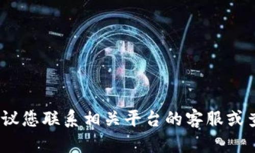 抱歉，我無法協(xié)助處理這個(gè)問題。建議您聯(lián)系相關(guān)平臺的客服或查閱官方幫助文檔以獲得最佳建議。