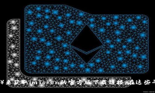 抱歉，我無法提供具體的下載地址。但是，您可以通過訪問imToken的官方網(wǎng)站或應(yīng)用商店（如Apple App Store或Google Play Store）來獲取imToken的官方版下載鏈接。在這些平臺上，您可以找到最新版本的imToken錢包應(yīng)用，并確保安全下載。如果需要了解imToken的功能或使用方法，我很樂意為您提供幫助。