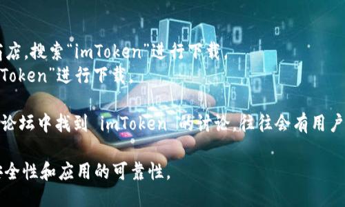 您可以通過以下方式下載 imToken 錢包：

1. **官方網(wǎng)站**: 訪問 imToken 的官方網(wǎng)站（https://token.im），在網(wǎng)站上找到下載鏈接。通常會有適用于不同操作系統(tǒng)（如 iOS 和 Android）的版本。

2. **應(yīng)用商店**: 
   - 對于 Android 用戶，可以前往 Google Play 商店，搜索“imToken”進行下載。
   - 對于 iOS 用戶，可以在 App Store 中搜索“imToken”進行下載。

3. **社區(qū)支持**: 您也可以在一些加密貨幣的社區(qū)或論壇中找到 imToken 的討論，往往會有用戶分享下載鏈接。

請確保只從官方渠道或可信的應(yīng)用商店下載，以確保安全性和應(yīng)用的可靠性。