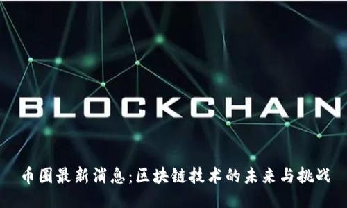 幣圈最新消息：區(qū)塊鏈技術的未來與挑戰(zhàn)