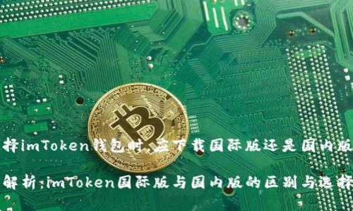 在選擇imToken錢包時(shí)，應(yīng)下載國際版還是國內(nèi)版？

深入解析：imToken國際版與國內(nèi)版的區(qū)別與選擇指南