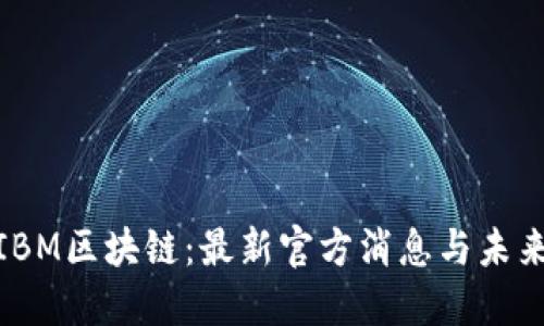 探索IBM區(qū)塊鏈：最新官方消息與未來(lái)趨勢(shì)