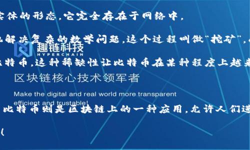 好的，讓我用簡(jiǎn)單明了的語(yǔ)言來(lái)解釋區(qū)塊鏈和比特幣。

### 區(qū)塊鏈?zhǔn)鞘裁矗?
區(qū)塊鏈可以想象成一個(gè)公共的電子賬本。就像你和朋友們之間記賬的方式，每個(gè)人都有一本賬本，記下每一筆交易，但這個(gè)賬本不是存放在某一個(gè)地方，而是分散在每個(gè)人的手里。

- **去中心化**：這個(gè)賬本不是被一家公司、一個(gè)人或者服務(wù)器控制的，而是很多人都可以參與到這個(gè)系統(tǒng)里，每個(gè)人都是賬本的維護(hù)者。
  
- **透明性**：每一筆交易都在這個(gè)賬本上記錄，并且所有人都可以查看，誰(shuí)都無(wú)法篡改過(guò)去的記錄。

- **安全性**：因?yàn)檫@個(gè)賬本是分散的，想要修改里面的數(shù)據(jù)是非常困難的，要同時(shí)改變所有人的賬本幾乎是不可能的。

### 比特幣是什么？

比特幣是這本公共賬本（區(qū)塊鏈）上的一種虛擬貨幣。我們可以把比特幣看作是網(wǎng)絡(luò)上的錢，大家可以用它來(lái)購(gòu)買東西、轉(zhuǎn)賬、投資等。

- **虛擬貨幣**：比特幣不像我們手中拿的人民幣或美元那樣有實(shí)體的形態(tài)，它完全存在于網(wǎng)絡(luò)中。

- **礦工**：比特幣是怎么產(chǎn)生的呢？就像挖礦一樣，有人用計(jì)算機(jī)解決復(fù)雜的數(shù)學(xué)問(wèn)題，這個(gè)過(guò)程叫做“挖礦”，成功后會(huì)得到比特幣作為獎(jiǎng)勵(lì)。

- **有限供應(yīng)**：比特幣的數(shù)量是有限的，總共只能有2100萬(wàn)個(gè)比特幣。這種稀缺性讓比特幣在某種程度上越來(lái)越有價(jià)值。

### 簡(jiǎn)單總結(jié)

因此，區(qū)塊鏈?zhǔn)潜忍貛诺幕A(chǔ)技術(shù)，負(fù)責(zé)記錄和保護(hù)交易的安全。而比特幣則是區(qū)塊鏈上的一種應(yīng)用，允許人們進(jìn)行電子支付?？梢哉f(shuō)，沒(méi)有區(qū)塊鏈，就不會(huì)有比特幣。

希望這樣的解釋能讓你更清楚地了解區(qū)塊鏈和比特幣的基本概念！