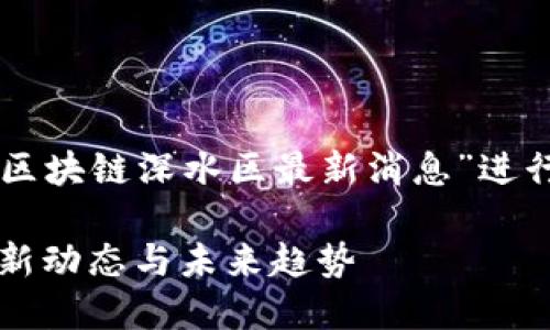 以下內(nèi)容將針對“區(qū)塊鏈深水區(qū)最新消息”進行詳細介紹和討論。

區(qū)塊鏈深水區(qū)：最新動態(tài)與未來趨勢