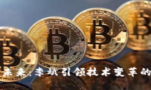 區(qū)塊鏈的未來：李斌引領技術變革的最新動態(tài)